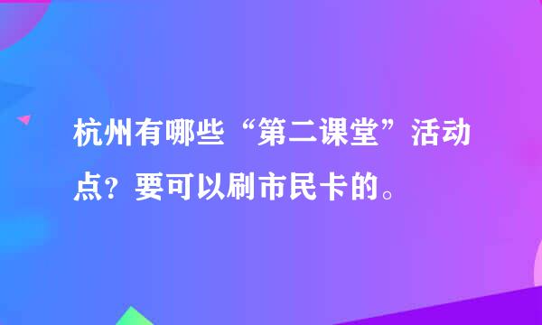 杭州有哪些“第二课堂”活动点？要可以刷市民卡的。