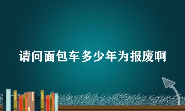 请问面包车多少年为报废啊