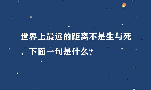 世界上最远的距离不是生与死，下面一句是什么？