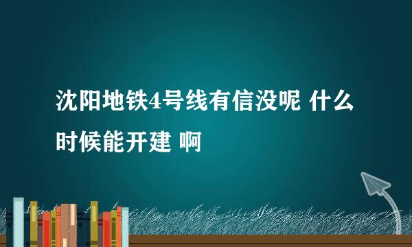 沈阳地铁4号线有信没呢 什么时候能开建 啊