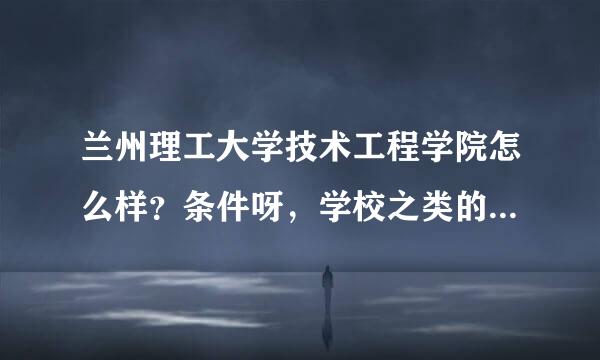 兰州理工大学技术工程学院怎么样？条件呀，学校之类的。和兰州理工大学有什么联系？