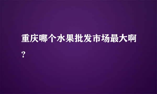 重庆哪个水果批发市场最大啊？