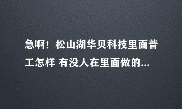 急啊！松山湖华贝科技里面普工怎样 有没人在里面做的告知下 谢了