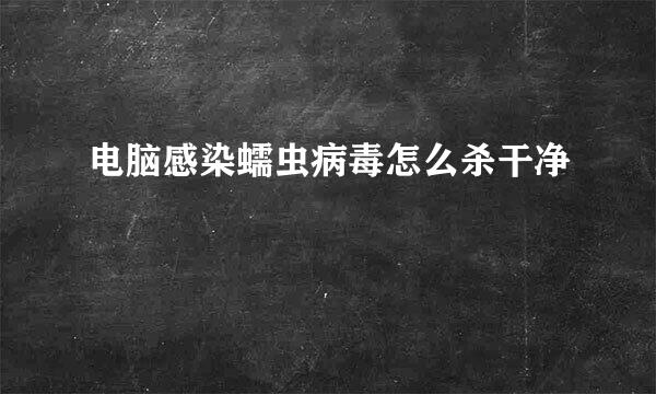 电脑感染蠕虫病毒怎么杀干净