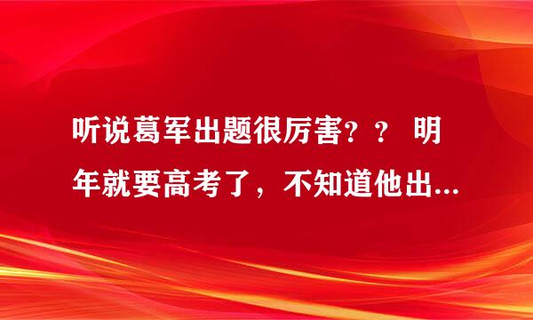 听说葛军出题很厉害？？ 明年就要高考了，不知道他出不出江苏高考题？ 我倒是希望他能出题，因为他的试