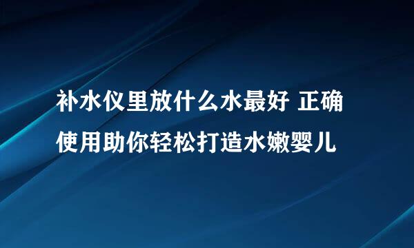 补水仪里放什么水最好 正确使用助你轻松打造水嫩婴儿