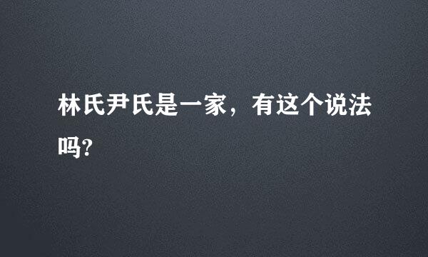 林氏尹氏是一家，有这个说法吗?