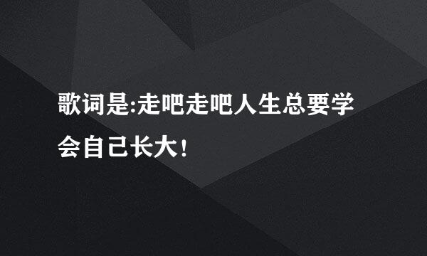 歌词是:走吧走吧人生总要学会自己长大！