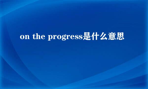 on the progress是什么意思