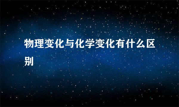 物理变化与化学变化有什么区别