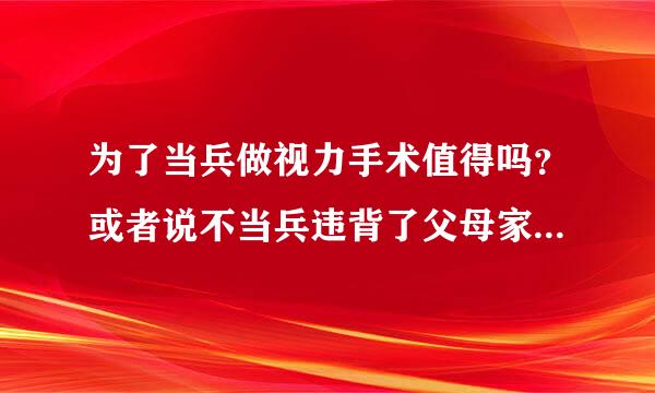 为了当兵做视力手术值得吗？或者说不当兵违背了父母家人的心愿值得不？我今年虚岁18...求分析.............