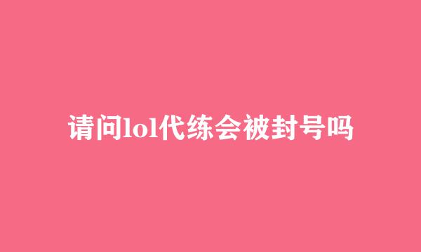 请问lol代练会被封号吗