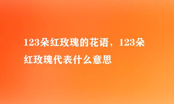 123朵红玫瑰的花语，123朵红玫瑰代表什么意思