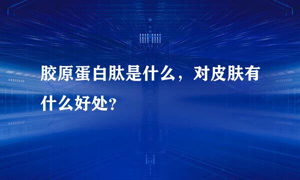 胶原蛋白肽是什么，对皮肤有什么好处？