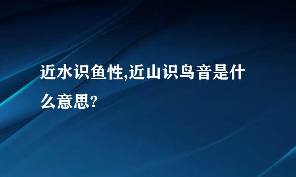 近水识鱼性,近山识鸟音是什么意思?