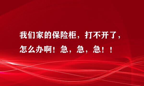 我们家的保险柜，打不开了，怎么办啊！急，急，急！！