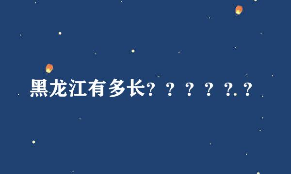 黑龙江有多长？？？？？？