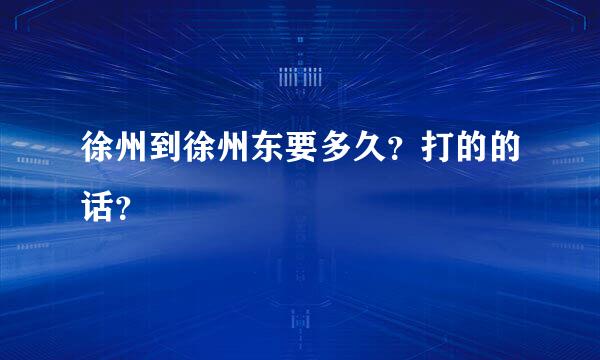 徐州到徐州东要多久？打的的话？