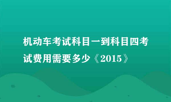 机动车考试科目一到科目四考试费用需要多少《2015》