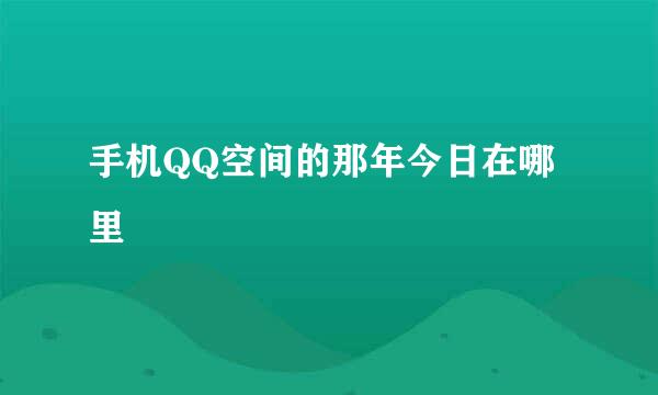 手机QQ空间的那年今日在哪里