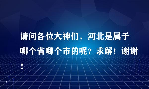 请问各位大神们，河北是属于哪个省哪个市的呢？求解！谢谢！