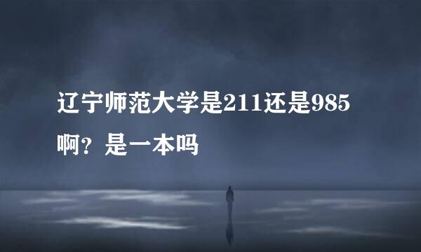 辽宁师范大学是211还是985啊？是一本吗