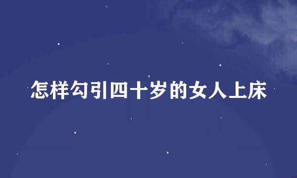 怎样勾引四十岁的女人上床