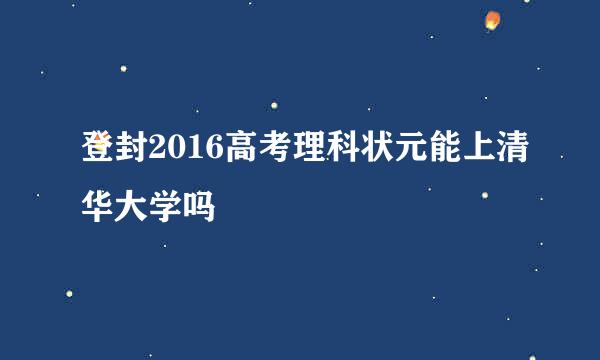 登封2016高考理科状元能上清华大学吗