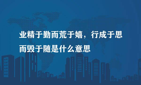 业精于勤而荒于嬉，行成于思而毁于随是什么意思