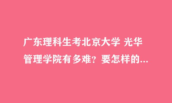 广东理科生考北京大学 光华管理学院有多难？要怎样的成绩才行？