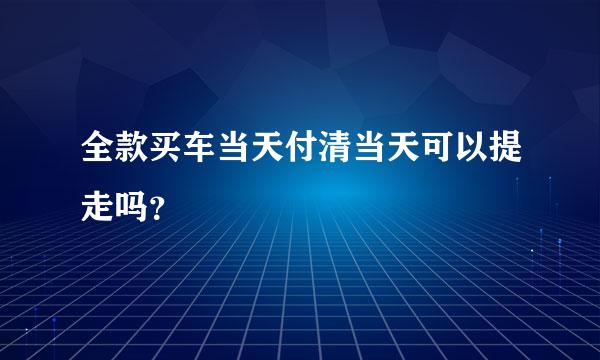 全款买车当天付清当天可以提走吗？