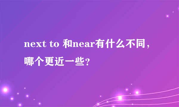 next to 和near有什么不同，哪个更近一些？