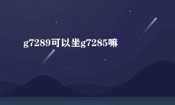 g7289可以坐g7285嘛