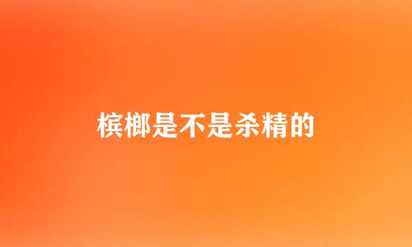 槟榔是不是杀精的