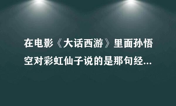 在电影《大话西游》里面孙悟空对彩虹仙子说的是那句经典台词是什么？