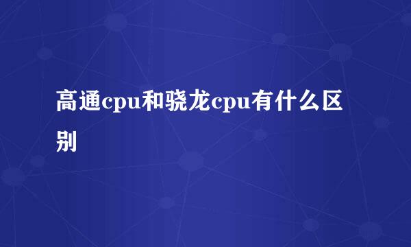 高通cpu和骁龙cpu有什么区别