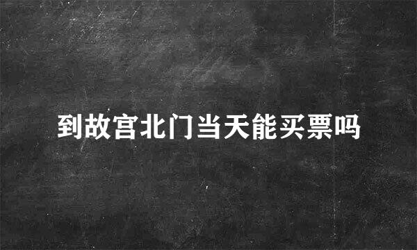 到故宫北门当天能买票吗