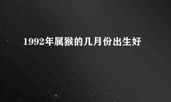 1992年属猴的几月份出生好