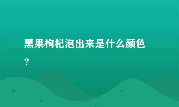 黑果枸杞泡出来是什么颜色 ？