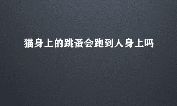 猫身上的跳蚤会跑到人身上吗