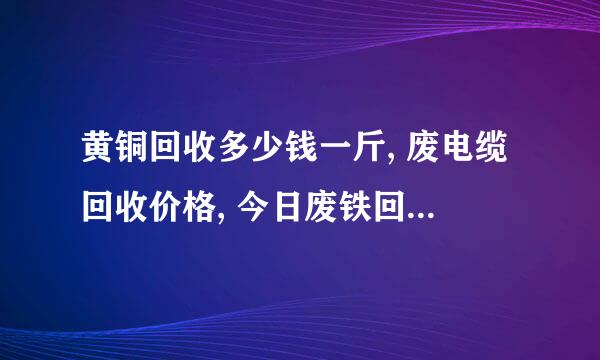 黄铜回收多少钱一斤, 废电缆回收价格, 今日废铁回收价格表 –