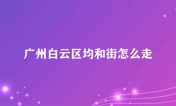 广州白云区均和街怎么走