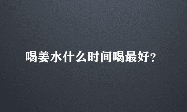 喝姜水什么时间喝最好？