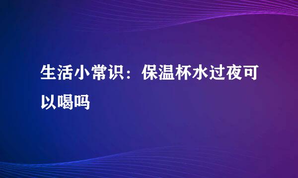 生活小常识：保温杯水过夜可以喝吗