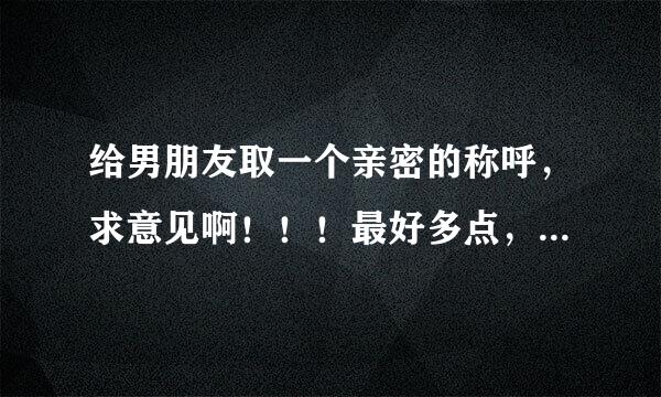 给男朋友取一个亲密的称呼，求意见啊！！！最好多点，供参考，嘿嘿。