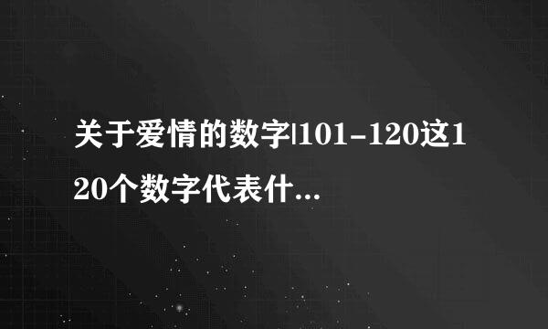 关于爱情的数字|101-120这120个数字代表什么意思啊?是关于爱情方面的啊