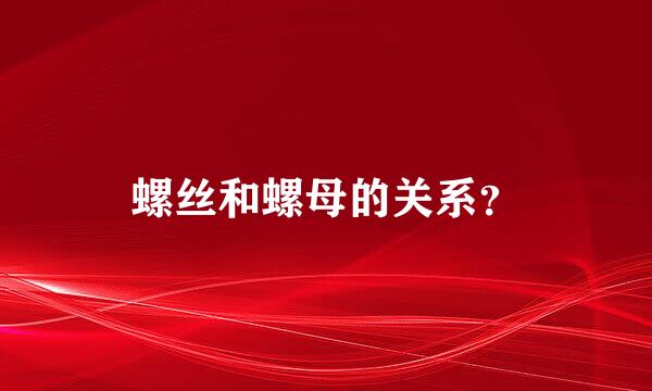 螺丝和螺母的关系？