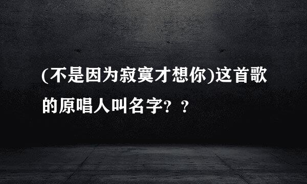 (不是因为寂寞才想你)这首歌的原唱人叫名字？？