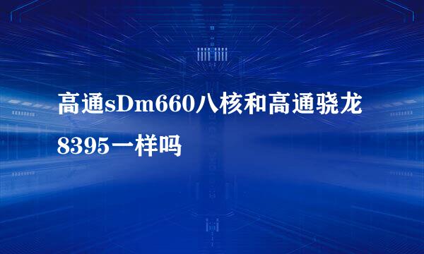 高通sDm660八核和高通骁龙8395一样吗