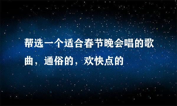 帮选一个适合春节晚会唱的歌曲，通俗的，欢快点的